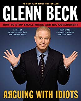 Arguing with Idiots: How to Stop Small Minds and Big Government by Glenn Beck